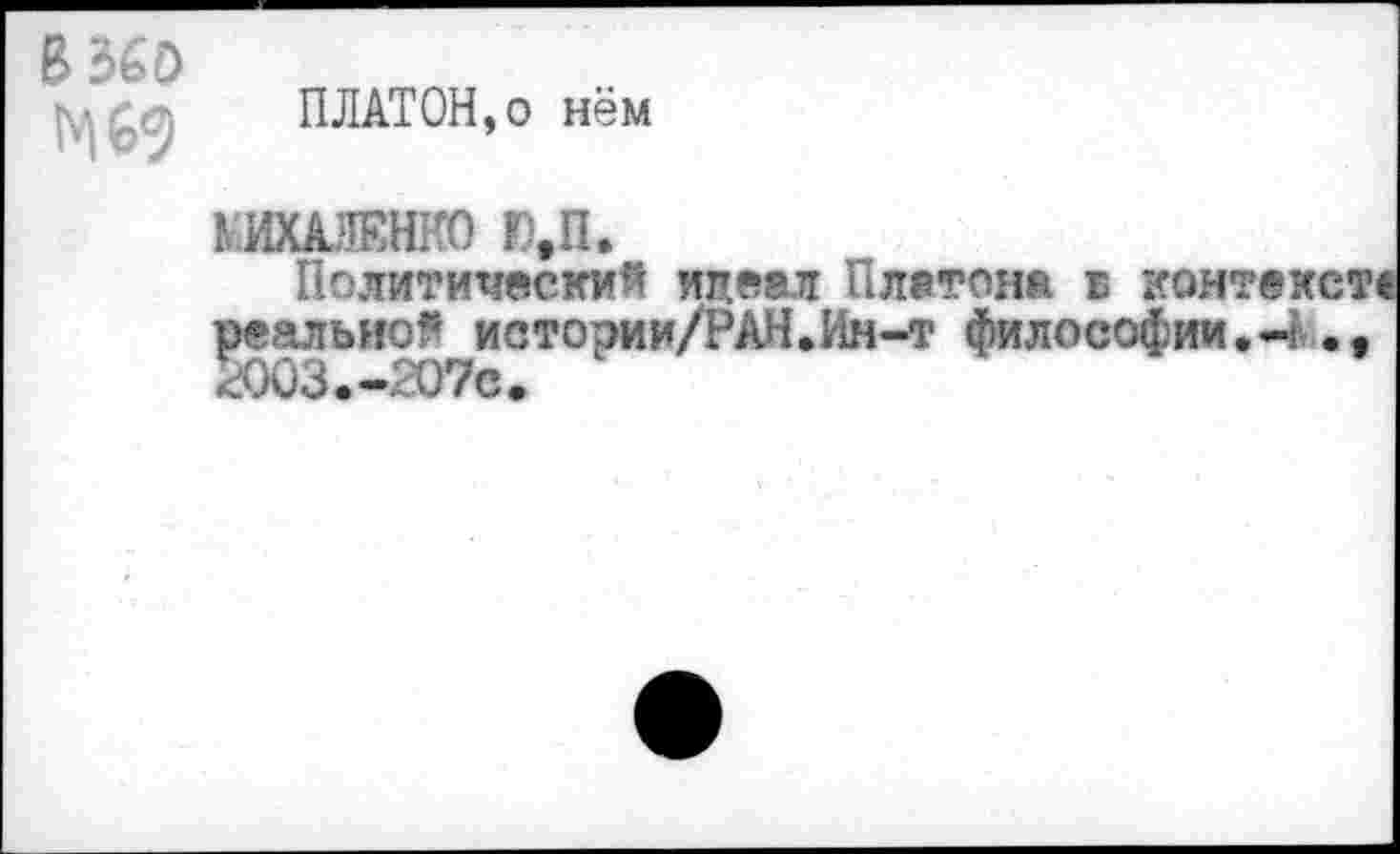 ﻿8 360 ^6?
ПЛАТОН,о нём
МИХАЛЕНКО Ю,П»
Политический идеал Платона б контек реальной истории/РАН.Ин-т философии. «4 2003.-207с.